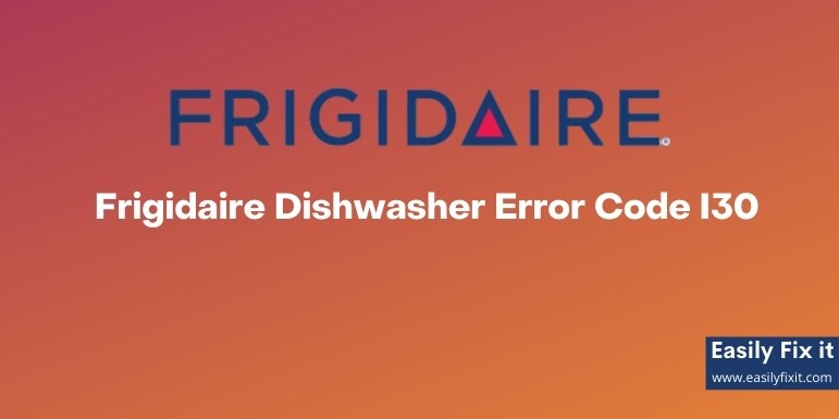 Frigidaire Dishwasher Error Code I30 - Causes and Easy Solutions